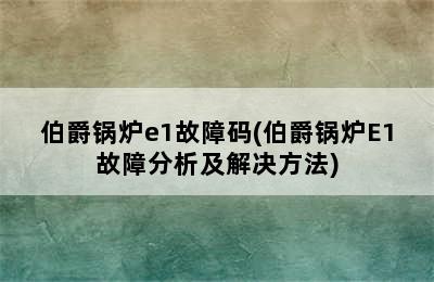 伯爵锅炉e1故障码(伯爵锅炉E1故障分析及解决方法)