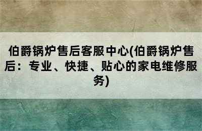 伯爵锅炉售后客服中心(伯爵锅炉售后：专业、快捷、贴心的家电维修服务)