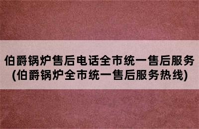 伯爵锅炉售后电话全市统一售后服务(伯爵锅炉全市统一售后服务热线)