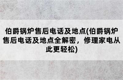 伯爵锅炉售后电话及地点(伯爵锅炉售后电话及地点全解密，修理家电从此更轻松)