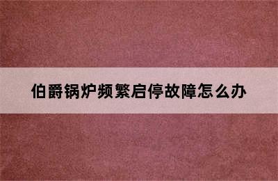 伯爵锅炉频繁启停故障怎么办