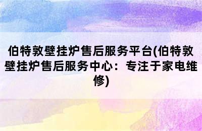 伯特敦壁挂炉售后服务平台(伯特敦壁挂炉售后服务中心：专注于家电维修)