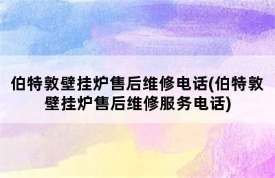 伯特敦壁挂炉售后维修电话(伯特敦壁挂炉售后维修服务电话)