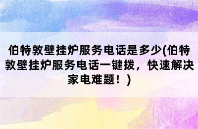 伯特敦壁挂炉服务电话是多少(伯特敦壁挂炉服务电话一键拨，快速解决家电难题！)