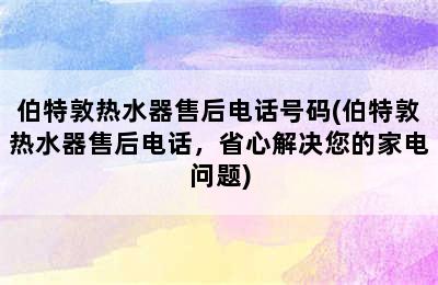 伯特敦热水器售后电话号码(伯特敦热水器售后电话，省心解决您的家电问题)