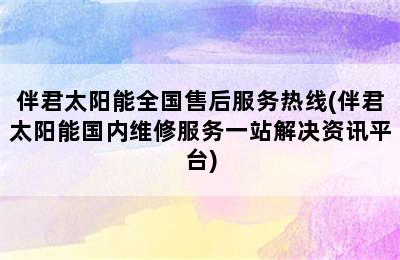 伴君太阳能全国售后服务热线(伴君太阳能国内维修服务一站解决资讯平台)