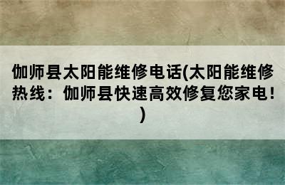 伽师县太阳能维修电话(太阳能维修热线：伽师县快速高效修复您家电！)