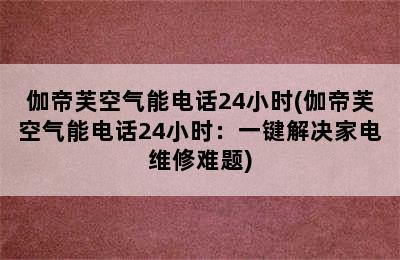 伽帝芙空气能电话24小时(伽帝芙空气能电话24小时：一键解决家电维修难题)