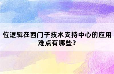 位逻辑在西门子技术支持中心的应用难点有哪些？