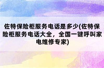 佐特保险柜服务电话是多少(佐特保险柜服务电话大全，全国一键呼叫家电维修专家)