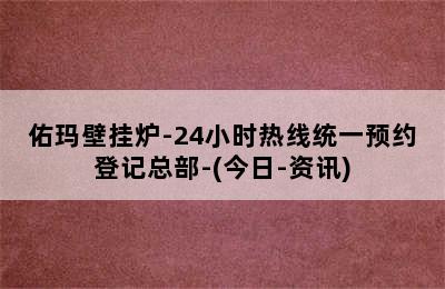 佑玛壁挂炉-24小时热线统一预约登记总部-(今日-资讯)