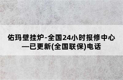 佑玛壁挂炉-全国24小时报修中心—已更新(全国联保)电话