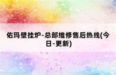 佑玛壁挂炉-总部维修售后热线(今日-更新)