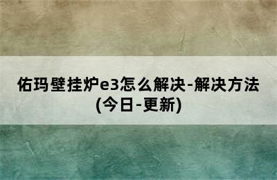 佑玛壁挂炉e3怎么解决-解决方法(今日-更新)