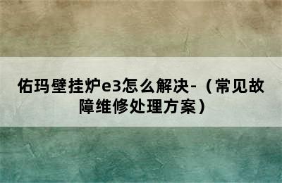 佑玛壁挂炉e3怎么解决-（常见故障维修处理方案）