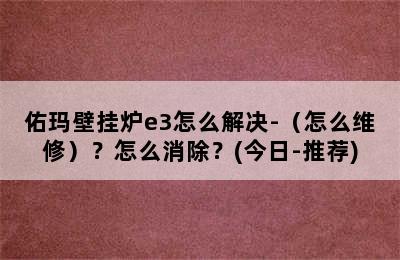 佑玛壁挂炉e3怎么解决-（怎么维修）？怎么消除？(今日-推荐)