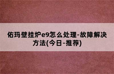 佑玛壁挂炉e9怎么处理-故障解决方法(今日-推荐)