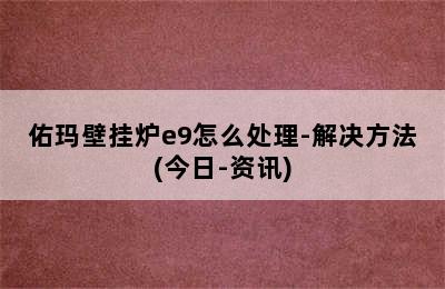 佑玛壁挂炉e9怎么处理-解决方法(今日-资讯)