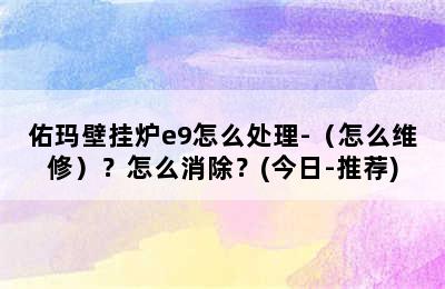 佑玛壁挂炉e9怎么处理-（怎么维修）？怎么消除？(今日-推荐)