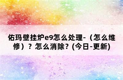 佑玛壁挂炉e9怎么处理-（怎么维修）？怎么消除？(今日-更新)