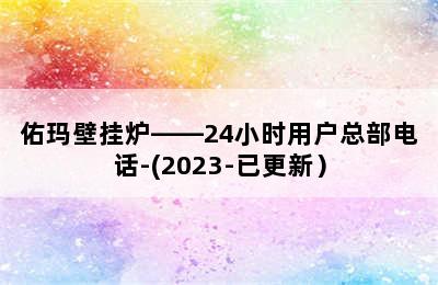 佑玛壁挂炉——24小时用户总部电话-(2023-已更新）