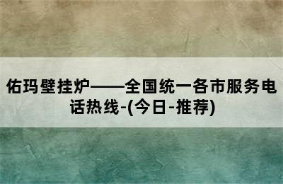 佑玛壁挂炉——全国统一各市服务电话热线-(今日-推荐)