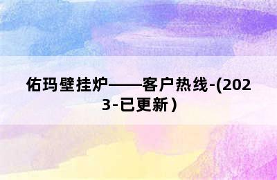 佑玛壁挂炉——客户热线-(2023-已更新）