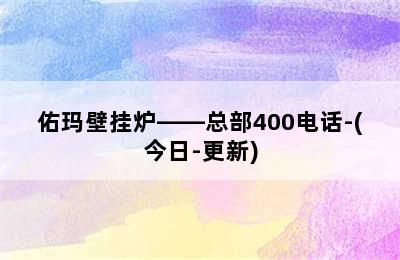 佑玛壁挂炉——总部400电话-(今日-更新)