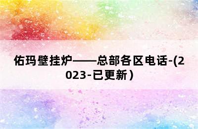 佑玛壁挂炉——总部各区电话-(2023-已更新）