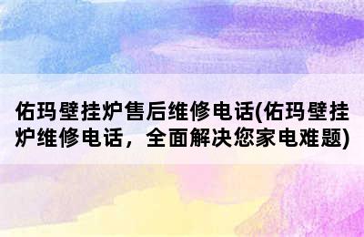 佑玛壁挂炉售后维修电话(佑玛壁挂炉维修电话，全面解决您家电难题)