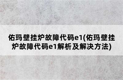 佑玛壁挂炉故障代码e1(佑玛壁挂炉故障代码e1解析及解决方法)