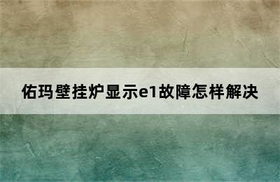 佑玛壁挂炉显示e1故障怎样解决