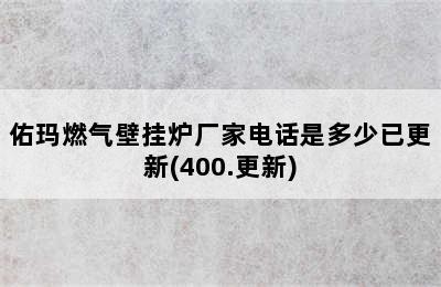 佑玛燃气壁挂炉厂家电话是多少已更新(400.更新)