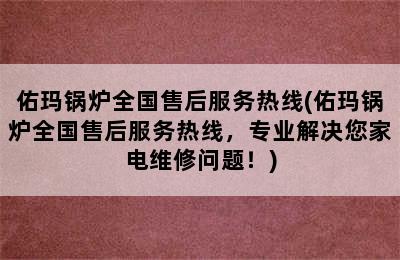 佑玛锅炉全国售后服务热线(佑玛锅炉全国售后服务热线，专业解决您家电维修问题！)