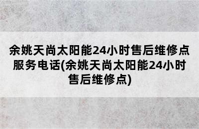 余姚天尚太阳能24小时售后维修点服务电话(余姚天尚太阳能24小时售后维修点)