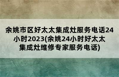 余姚市区好太太集成灶服务电话24小时2023(余姚24小时好太太集成灶维修专家服务电话)