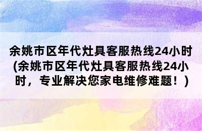 余姚市区年代灶具客服热线24小时(余姚市区年代灶具客服热线24小时，专业解决您家电维修难题！)