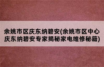 余姚市区庆东纳碧安(余姚市区中心庆东纳碧安专家揭秘家电维修秘籍)