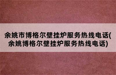 余姚市博格尔壁挂炉服务热线电话(余姚博格尔壁挂炉服务热线电话)