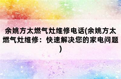 余姚方太燃气灶维修电话(余姚方太燃气灶维修：快速解决您的家电问题)