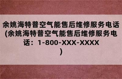 余姚海特普空气能售后维修服务电话(余姚海特普空气能售后维修服务电话：1-800-XXX-XXXX)