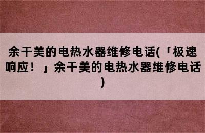 余干美的电热水器维修电话(「极速响应！」余干美的电热水器维修电话)