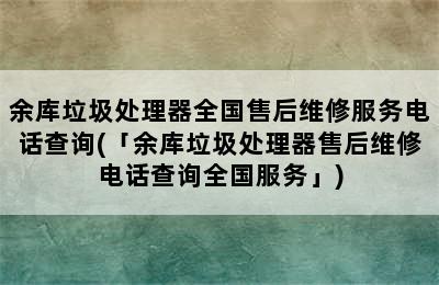 余库垃圾处理器全国售后维修服务电话查询(「余库垃圾处理器售后维修电话查询全国服务」)