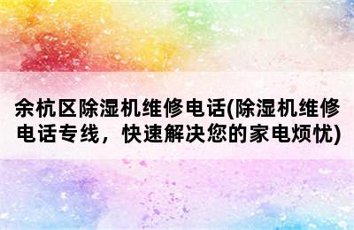 余杭区除湿机维修电话(除湿机维修电话专线，快速解决您的家电烦忧)