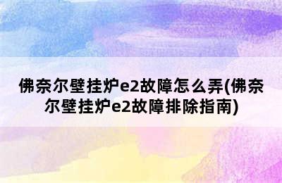 佛奈尔壁挂炉e2故障怎么弄(佛奈尔壁挂炉e2故障排除指南)