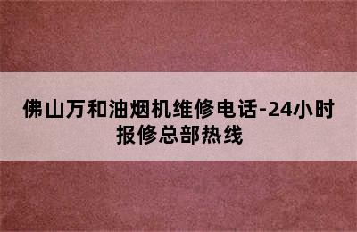 佛山万和油烟机维修电话-24小时报修总部热线