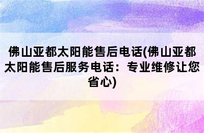 佛山亚都太阳能售后电话(佛山亚都太阳能售后服务电话：专业维修让您省心)