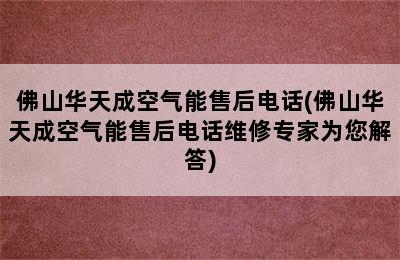 佛山华天成空气能售后电话(佛山华天成空气能售后电话维修专家为您解答)