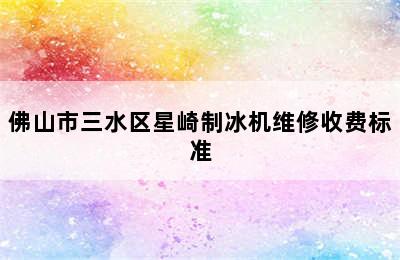 佛山市三水区星崎制冰机维修收费标准