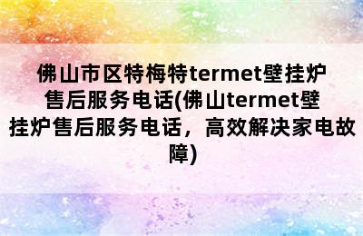 佛山市区特梅特termet壁挂炉售后服务电话(佛山termet壁挂炉售后服务电话，高效解决家电故障)